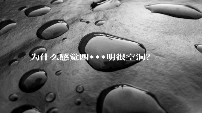 为什么感觉四***明很空洞？