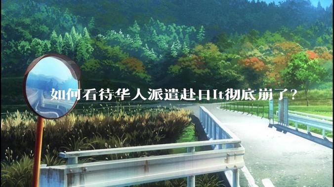 如何看待华人派遣赴日it彻底崩了？