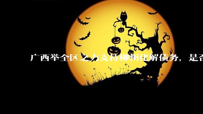 广西举全区之力支持柳州化解债务，是否意味着***隐性债务正受到越来越多的重视？