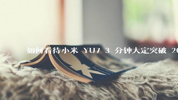 如何看待小米 YU7 3 分钟大定突破 20 万辆，锁单 12.2 万辆？小米汽车做对了什么？