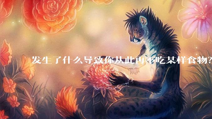 发生了什么导致你从此再不吃某样食物？